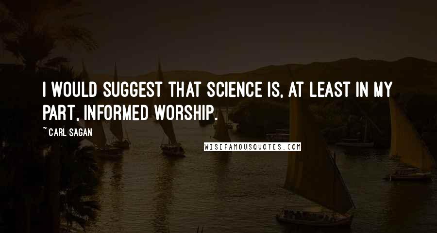 Carl Sagan Quotes: I would suggest that science is, at least in my part, informed worship.