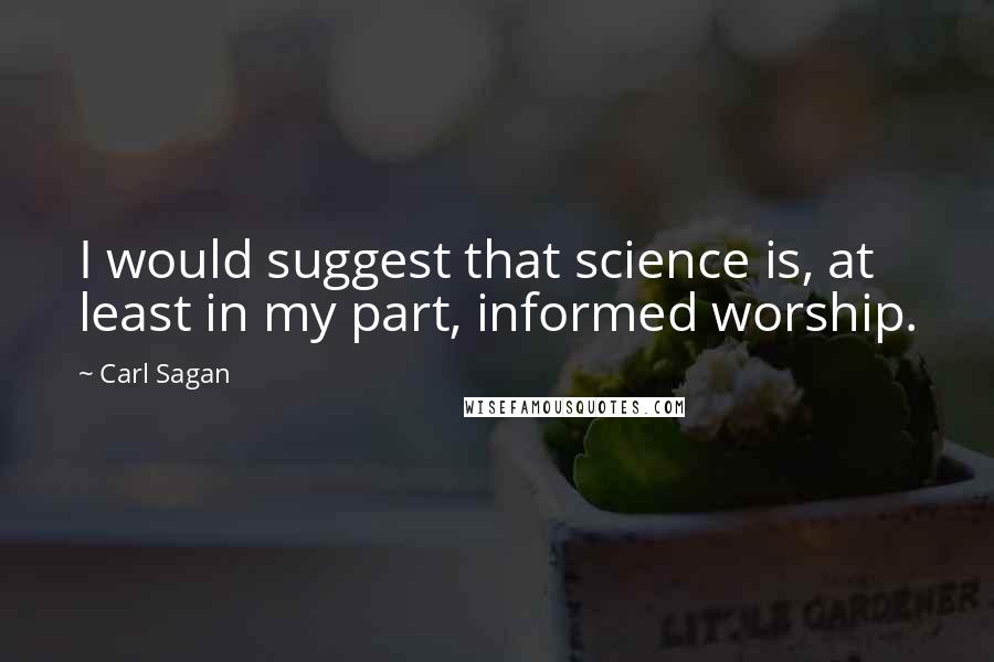 Carl Sagan Quotes: I would suggest that science is, at least in my part, informed worship.