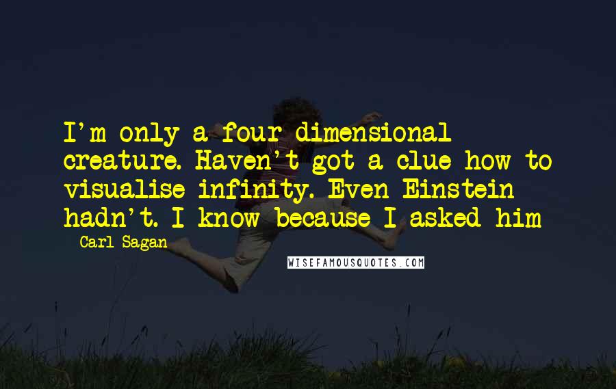 Carl Sagan Quotes: I'm only a four-dimensional creature. Haven't got a clue how to visualise infinity. Even Einstein hadn't. I know because I asked him