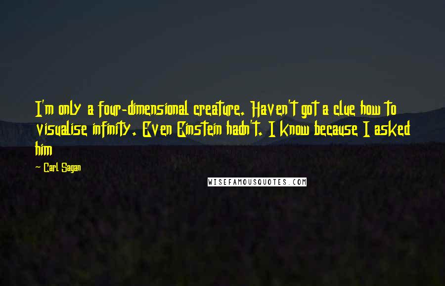 Carl Sagan Quotes: I'm only a four-dimensional creature. Haven't got a clue how to visualise infinity. Even Einstein hadn't. I know because I asked him