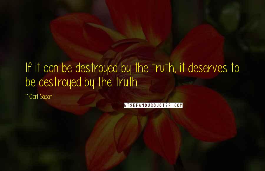 Carl Sagan Quotes: If it can be destroyed by the truth, it deserves to be destroyed by the truth.