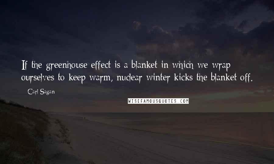 Carl Sagan Quotes: If the greenhouse effect is a blanket in which we wrap ourselves to keep warm, nuclear winter kicks the blanket off.