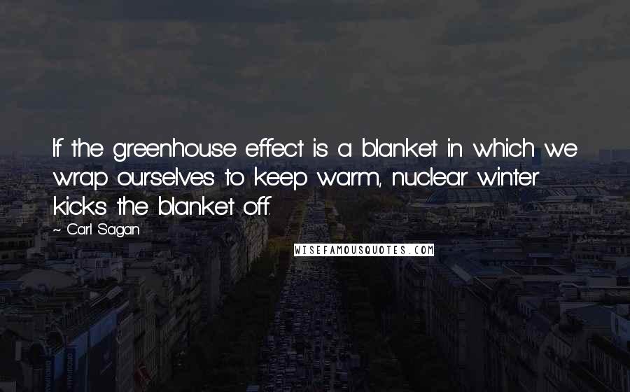 Carl Sagan Quotes: If the greenhouse effect is a blanket in which we wrap ourselves to keep warm, nuclear winter kicks the blanket off.