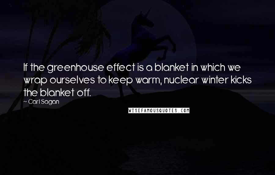 Carl Sagan Quotes: If the greenhouse effect is a blanket in which we wrap ourselves to keep warm, nuclear winter kicks the blanket off.