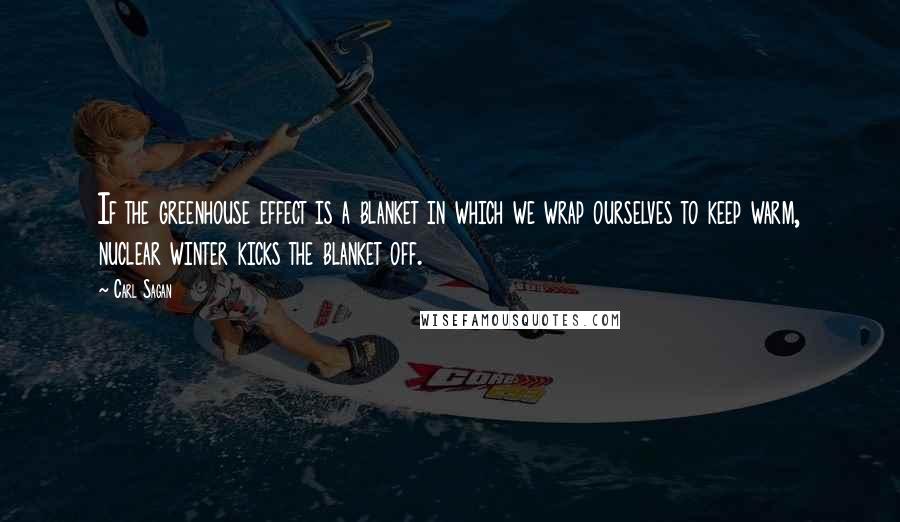 Carl Sagan Quotes: If the greenhouse effect is a blanket in which we wrap ourselves to keep warm, nuclear winter kicks the blanket off.