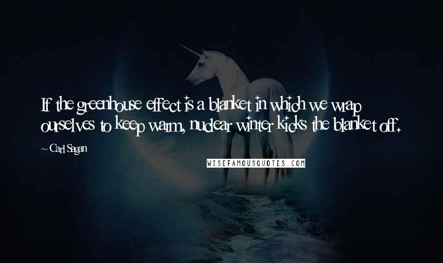 Carl Sagan Quotes: If the greenhouse effect is a blanket in which we wrap ourselves to keep warm, nuclear winter kicks the blanket off.