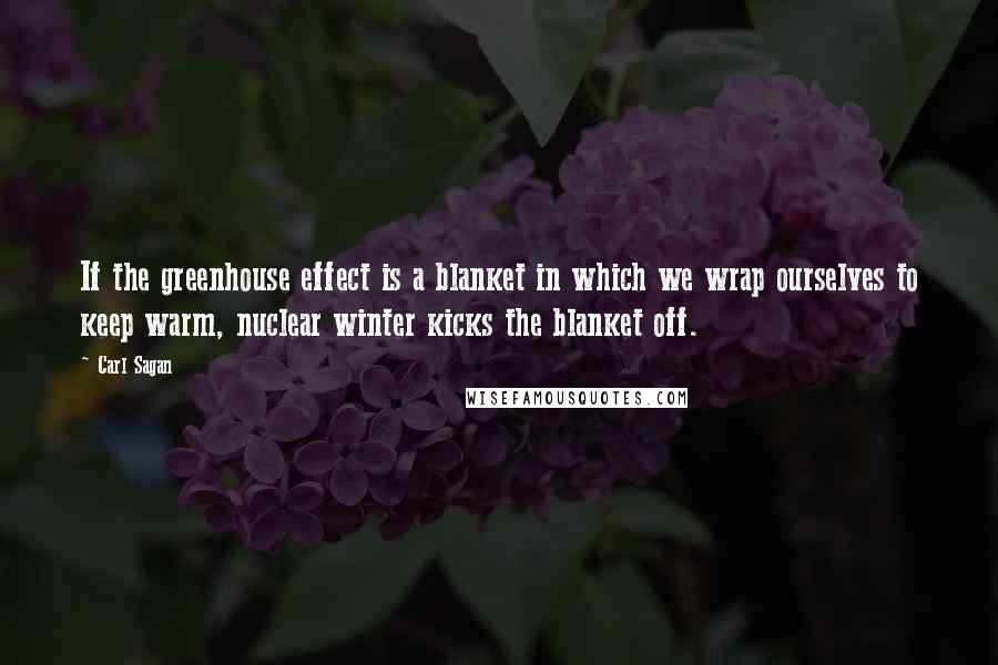 Carl Sagan Quotes: If the greenhouse effect is a blanket in which we wrap ourselves to keep warm, nuclear winter kicks the blanket off.