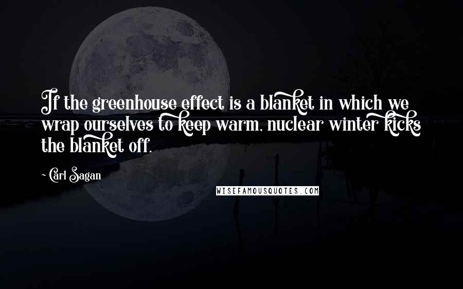Carl Sagan Quotes: If the greenhouse effect is a blanket in which we wrap ourselves to keep warm, nuclear winter kicks the blanket off.