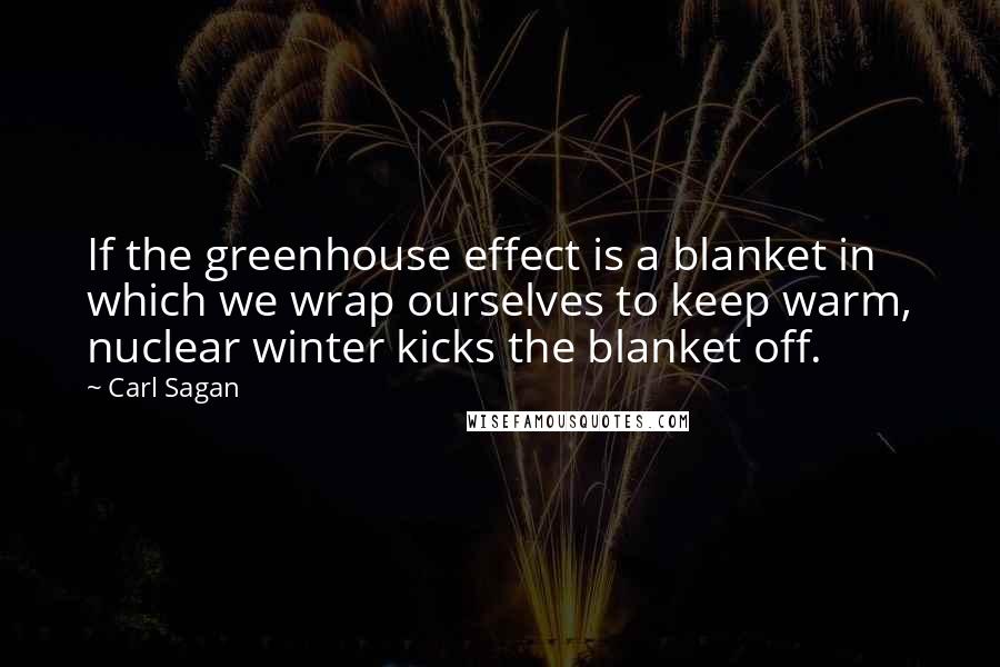 Carl Sagan Quotes: If the greenhouse effect is a blanket in which we wrap ourselves to keep warm, nuclear winter kicks the blanket off.