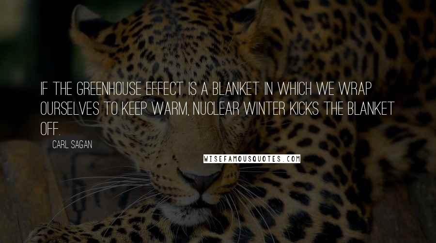 Carl Sagan Quotes: If the greenhouse effect is a blanket in which we wrap ourselves to keep warm, nuclear winter kicks the blanket off.