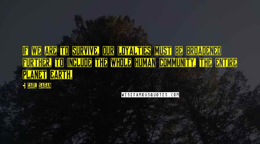 Carl Sagan Quotes: If we are to survive, our loyalties must be broadened further, to include the whole human community, the entire planet Earth.