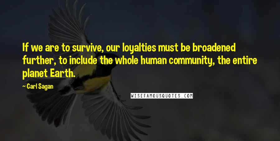 Carl Sagan Quotes: If we are to survive, our loyalties must be broadened further, to include the whole human community, the entire planet Earth.