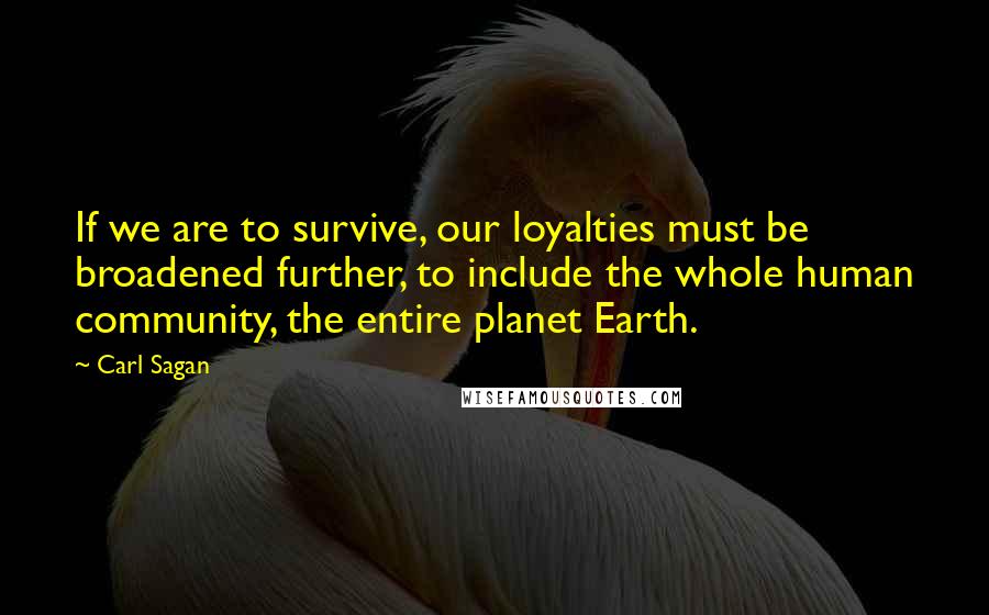 Carl Sagan Quotes: If we are to survive, our loyalties must be broadened further, to include the whole human community, the entire planet Earth.