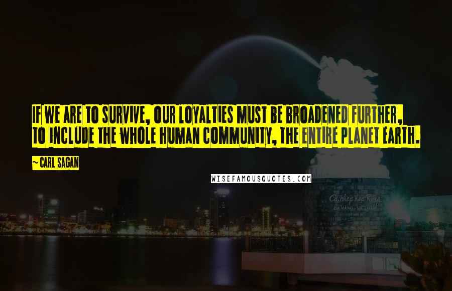 Carl Sagan Quotes: If we are to survive, our loyalties must be broadened further, to include the whole human community, the entire planet Earth.