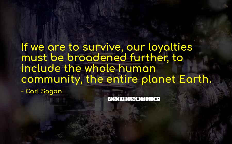 Carl Sagan Quotes: If we are to survive, our loyalties must be broadened further, to include the whole human community, the entire planet Earth.