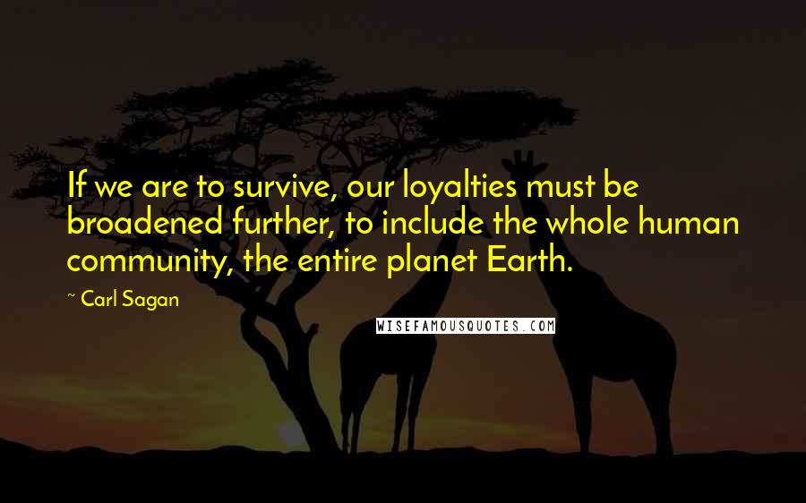 Carl Sagan Quotes: If we are to survive, our loyalties must be broadened further, to include the whole human community, the entire planet Earth.