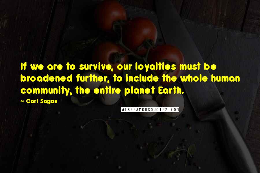 Carl Sagan Quotes: If we are to survive, our loyalties must be broadened further, to include the whole human community, the entire planet Earth.