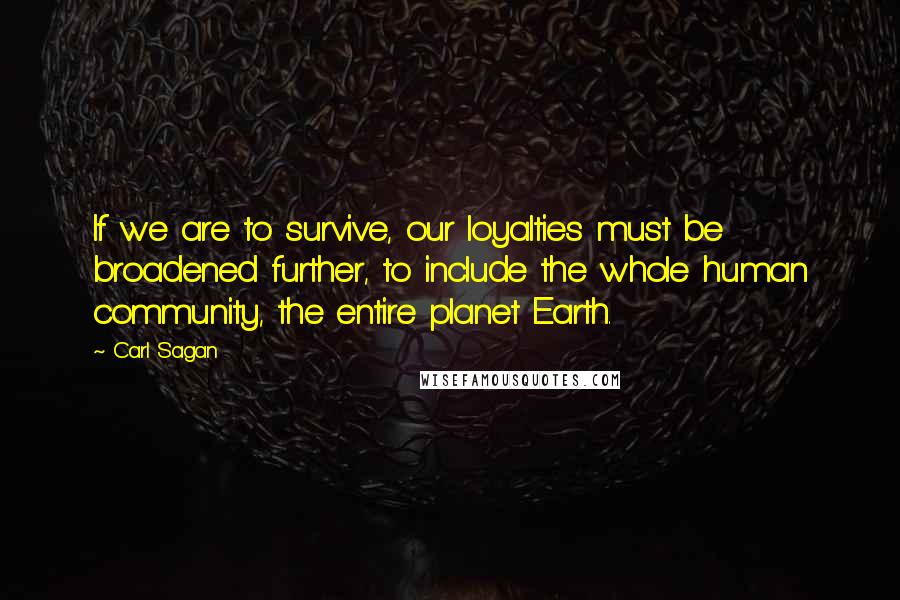 Carl Sagan Quotes: If we are to survive, our loyalties must be broadened further, to include the whole human community, the entire planet Earth.