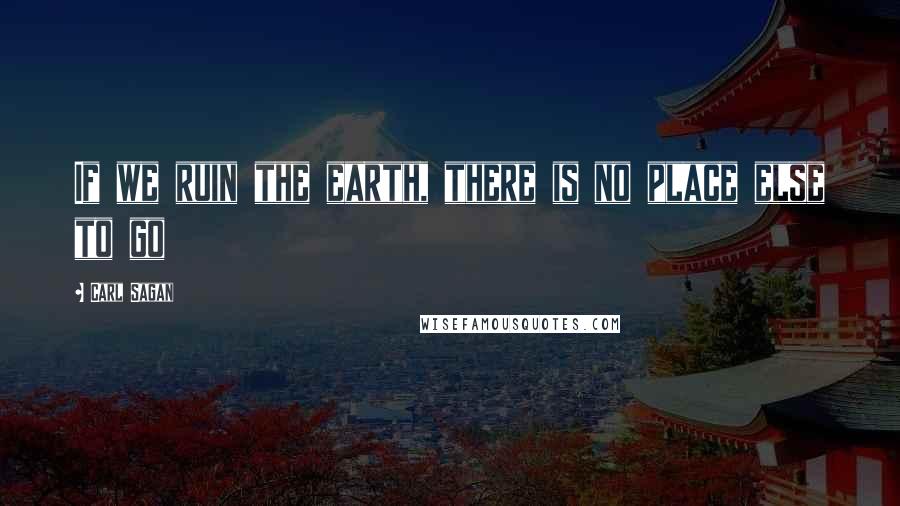 Carl Sagan Quotes: If we ruin the earth, there is no place else to go