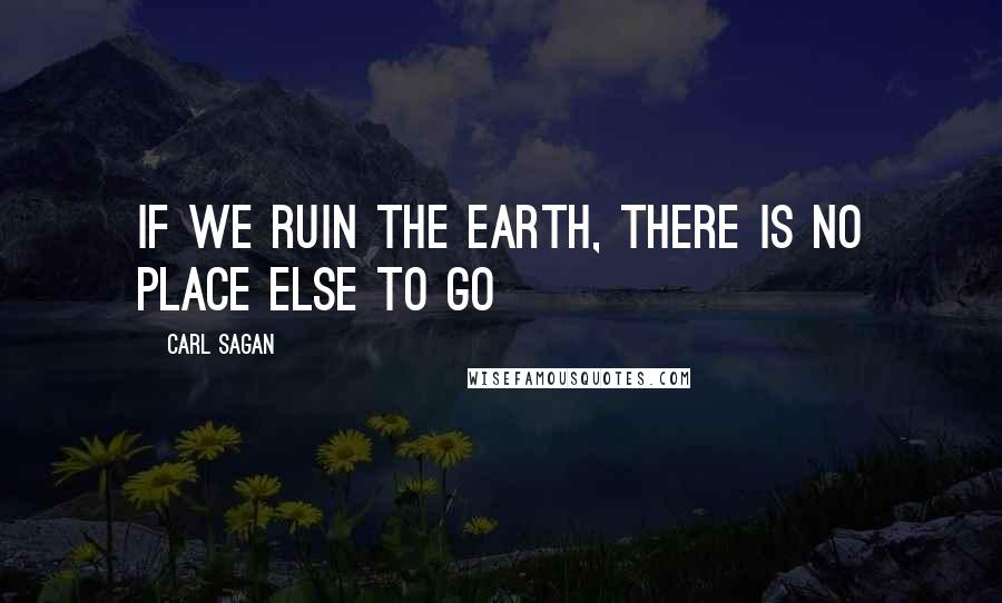 Carl Sagan Quotes: If we ruin the earth, there is no place else to go