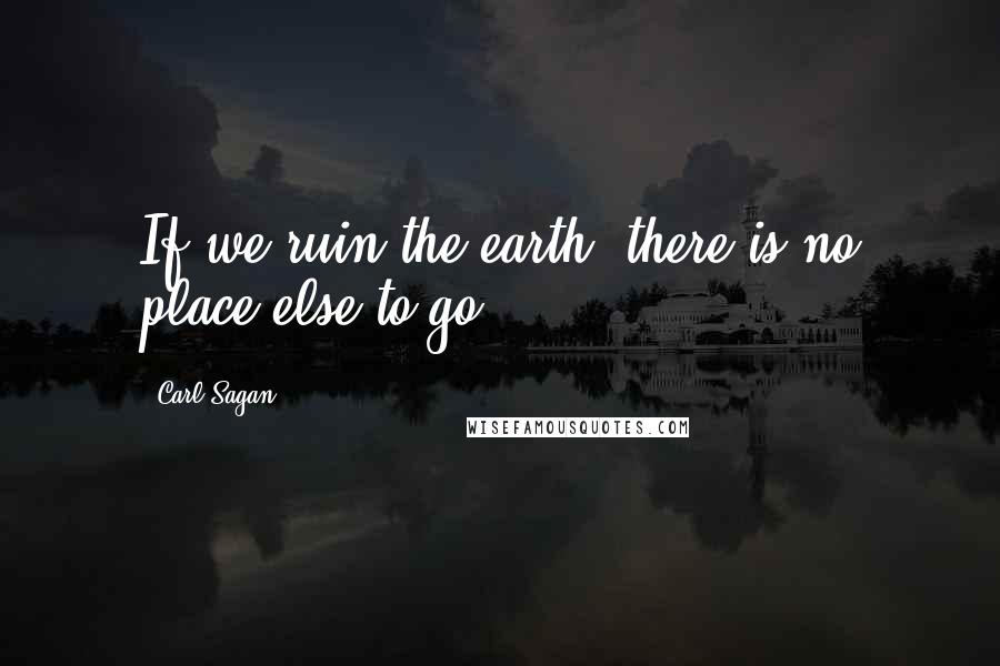 Carl Sagan Quotes: If we ruin the earth, there is no place else to go