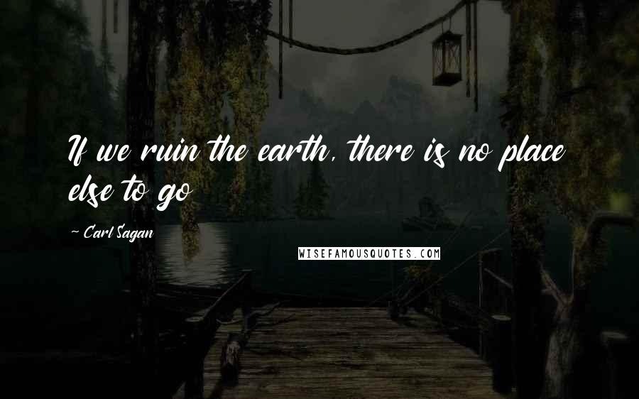 Carl Sagan Quotes: If we ruin the earth, there is no place else to go