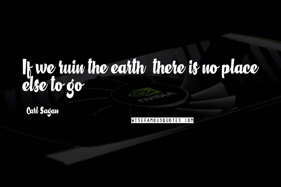 Carl Sagan Quotes: If we ruin the earth, there is no place else to go