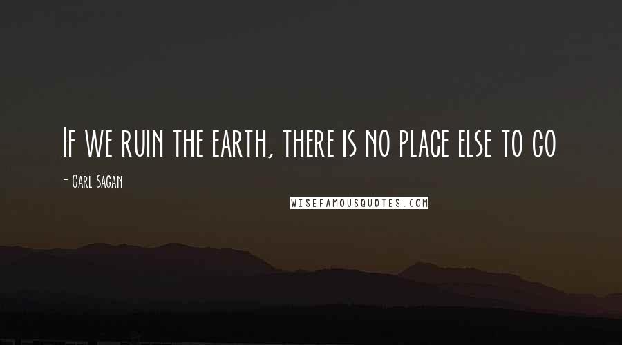 Carl Sagan Quotes: If we ruin the earth, there is no place else to go