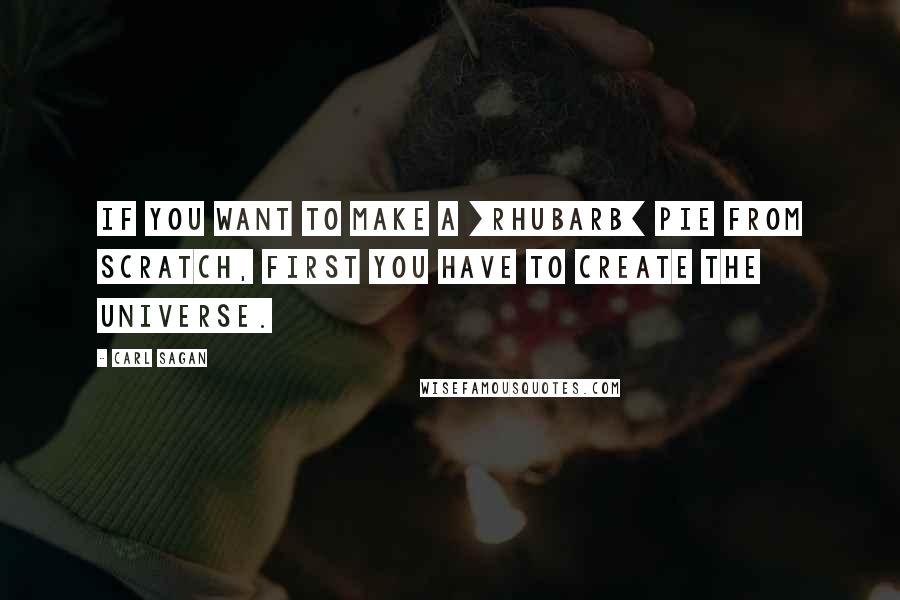 Carl Sagan Quotes: If you want to make a [rhubarb] pie from scratch, first you have to create the universe.