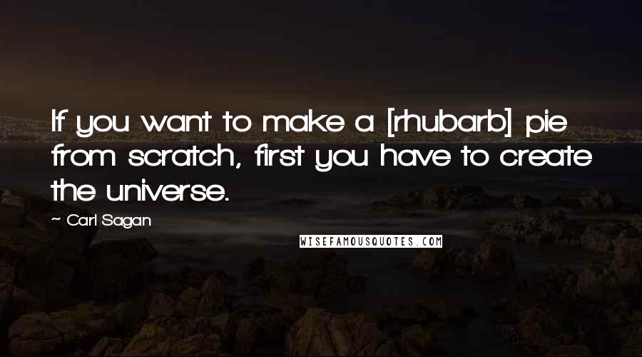 Carl Sagan Quotes: If you want to make a [rhubarb] pie from scratch, first you have to create the universe.