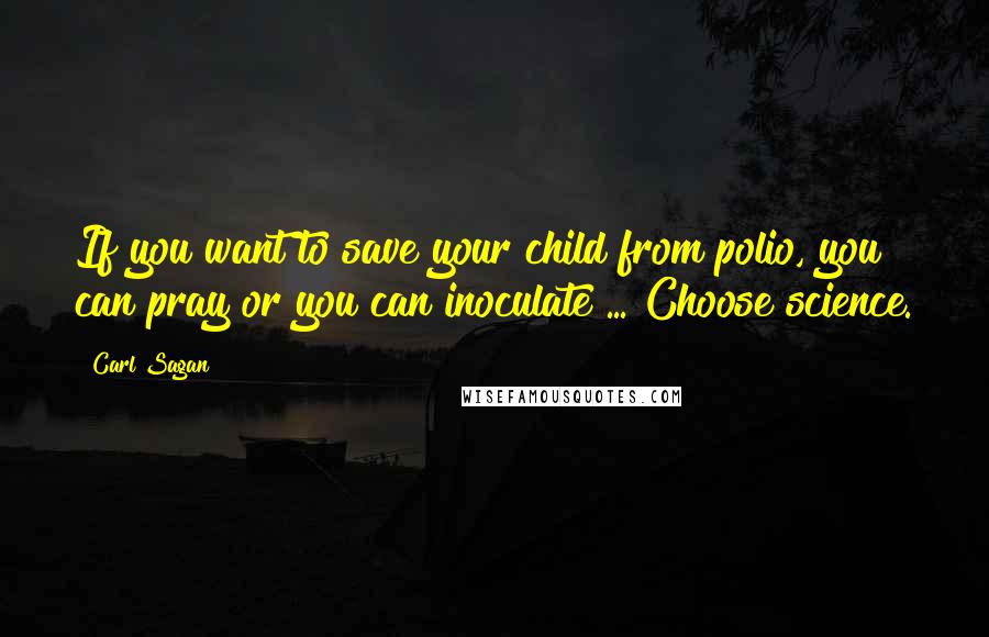 Carl Sagan Quotes: If you want to save your child from polio, you can pray or you can inoculate ... Choose science.