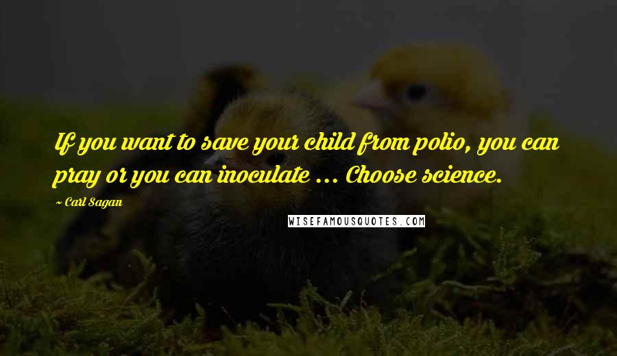 Carl Sagan Quotes: If you want to save your child from polio, you can pray or you can inoculate ... Choose science.