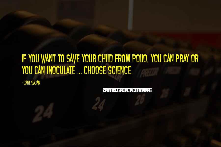 Carl Sagan Quotes: If you want to save your child from polio, you can pray or you can inoculate ... Choose science.