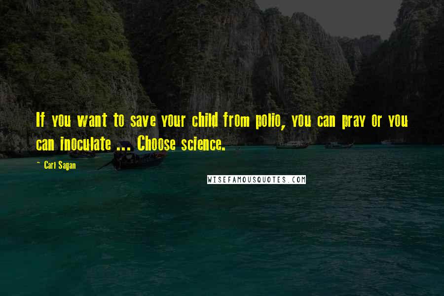 Carl Sagan Quotes: If you want to save your child from polio, you can pray or you can inoculate ... Choose science.