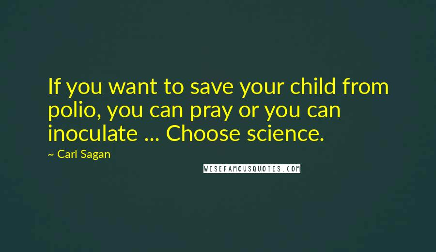 Carl Sagan Quotes: If you want to save your child from polio, you can pray or you can inoculate ... Choose science.