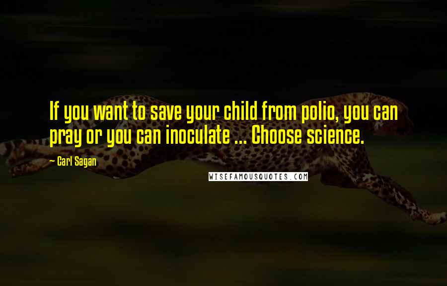 Carl Sagan Quotes: If you want to save your child from polio, you can pray or you can inoculate ... Choose science.