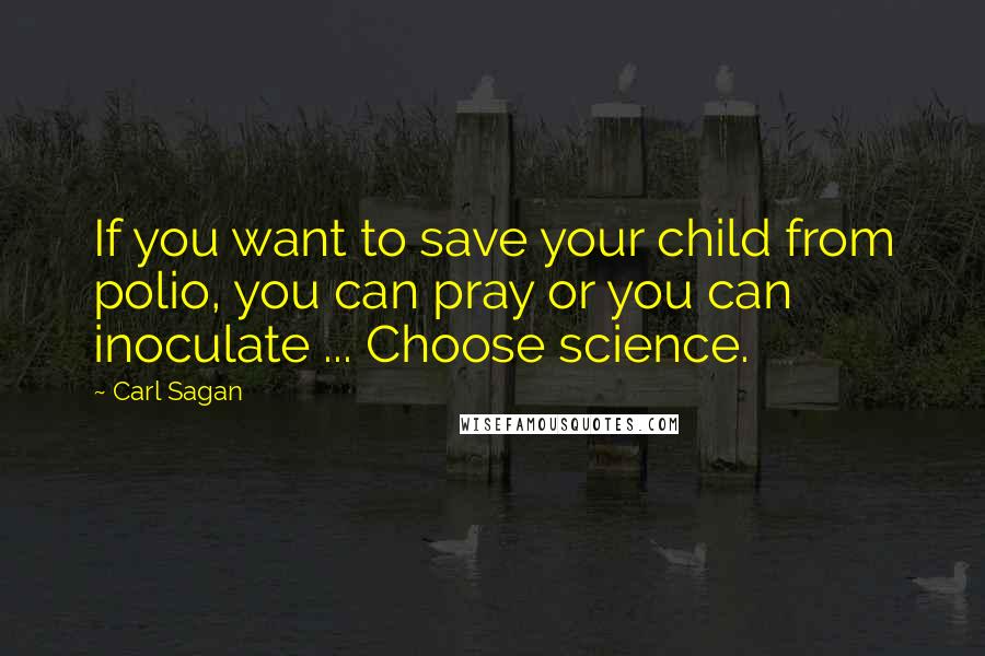 Carl Sagan Quotes: If you want to save your child from polio, you can pray or you can inoculate ... Choose science.