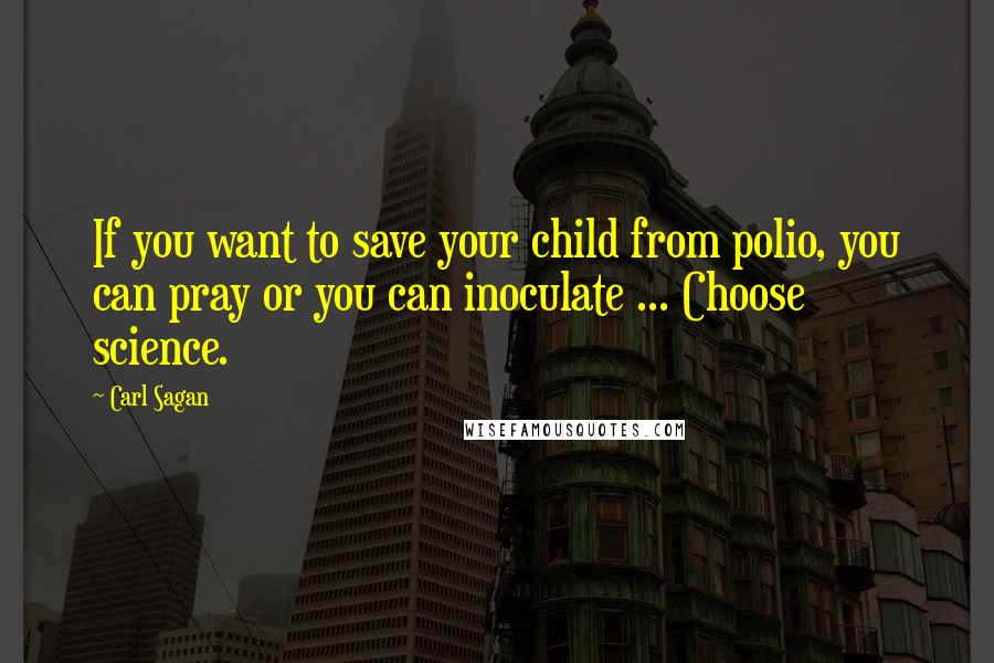 Carl Sagan Quotes: If you want to save your child from polio, you can pray or you can inoculate ... Choose science.