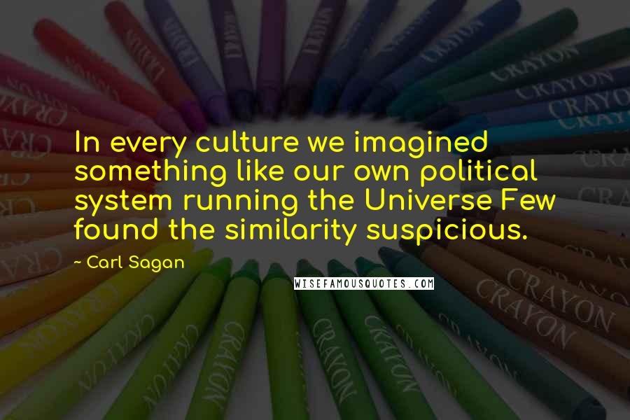 Carl Sagan Quotes: In every culture we imagined something like our own political system running the Universe Few found the similarity suspicious.