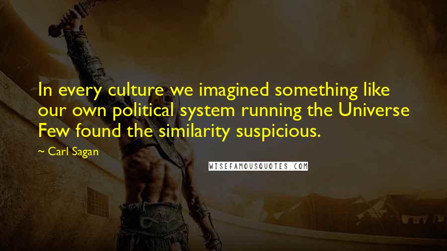 Carl Sagan Quotes: In every culture we imagined something like our own political system running the Universe Few found the similarity suspicious.