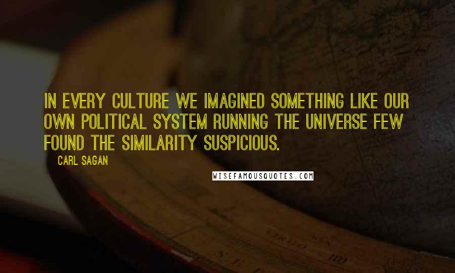 Carl Sagan Quotes: In every culture we imagined something like our own political system running the Universe Few found the similarity suspicious.