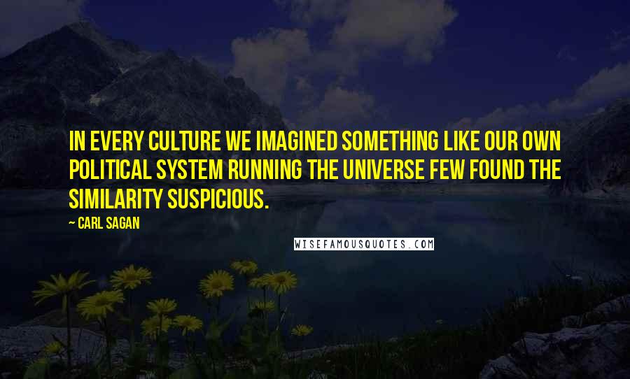 Carl Sagan Quotes: In every culture we imagined something like our own political system running the Universe Few found the similarity suspicious.