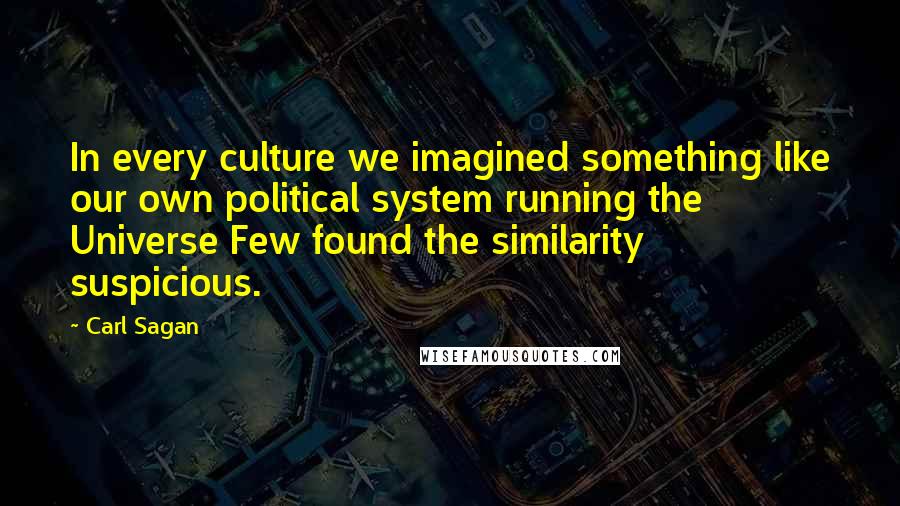 Carl Sagan Quotes: In every culture we imagined something like our own political system running the Universe Few found the similarity suspicious.