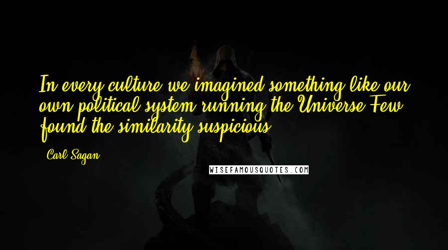 Carl Sagan Quotes: In every culture we imagined something like our own political system running the Universe Few found the similarity suspicious.