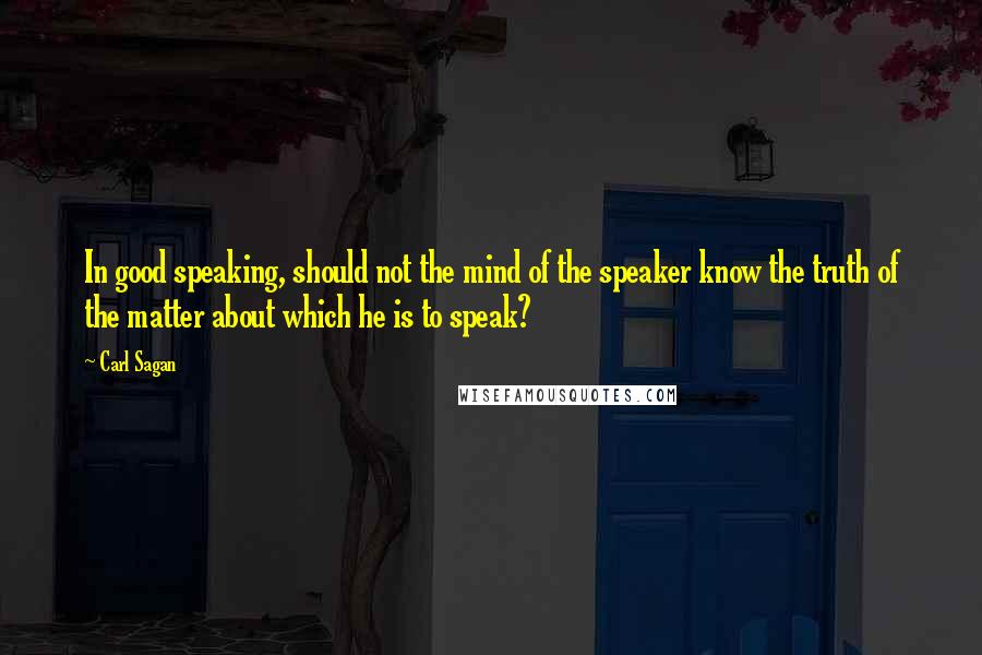 Carl Sagan Quotes: In good speaking, should not the mind of the speaker know the truth of the matter about which he is to speak?