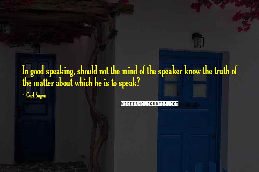 Carl Sagan Quotes: In good speaking, should not the mind of the speaker know the truth of the matter about which he is to speak?