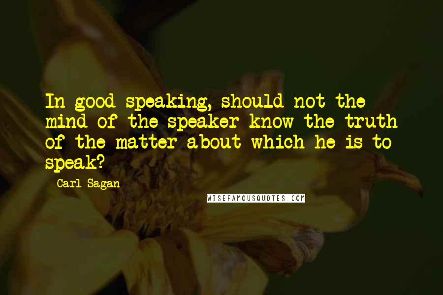 Carl Sagan Quotes: In good speaking, should not the mind of the speaker know the truth of the matter about which he is to speak?