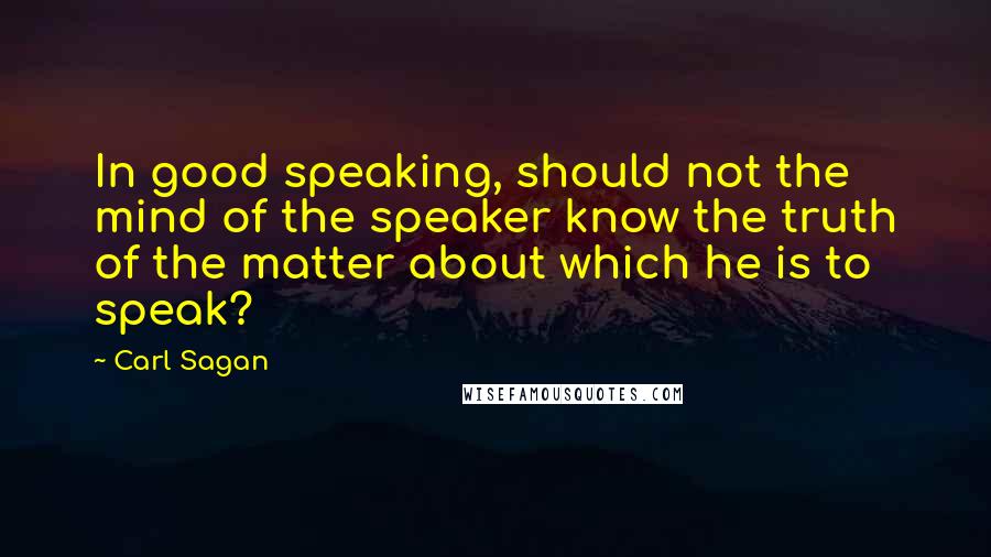Carl Sagan Quotes: In good speaking, should not the mind of the speaker know the truth of the matter about which he is to speak?