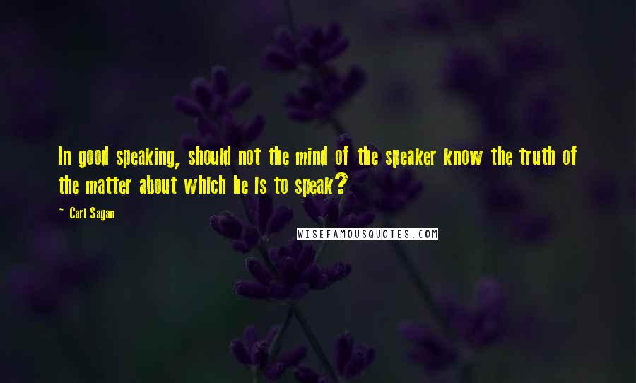 Carl Sagan Quotes: In good speaking, should not the mind of the speaker know the truth of the matter about which he is to speak?