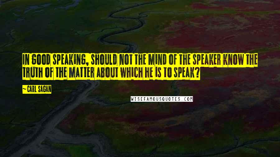 Carl Sagan Quotes: In good speaking, should not the mind of the speaker know the truth of the matter about which he is to speak?